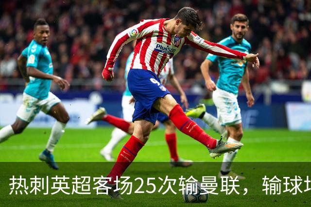 热刺英超客场25次输曼联，输球场次仅少于埃弗顿客场对阿森纳