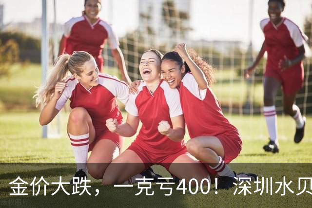 金价大跌，一克亏400！深圳水贝黄金遭疯抢了，外国人也开始组团